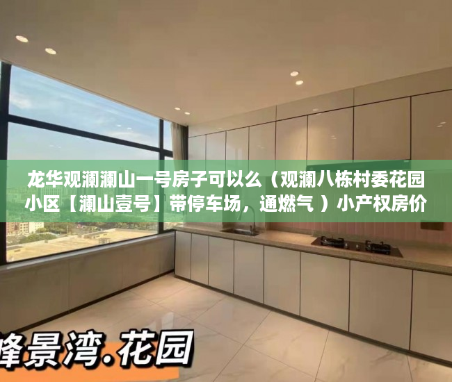 龙华观澜澜山一号房子可以么（观澜八栋村委花园小区【澜山壹号】带停车场，通燃气 ）小产权房价值怎么评估，