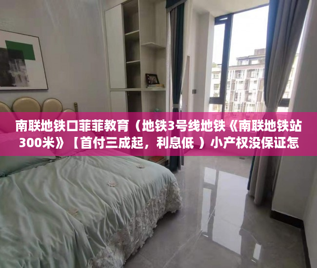 南联地铁口菲菲教育（地铁3号线地铁《南联地铁站300米》【首付三成起，利息低 ）小产权没保证怎么办，