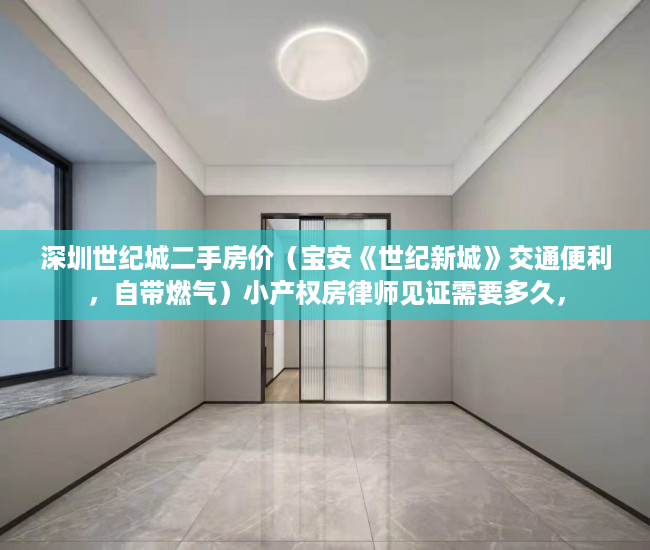 深圳世纪城二手房价（宝安《世纪新城》交通便利，自带燃气）小产权房律师见证需要多久，