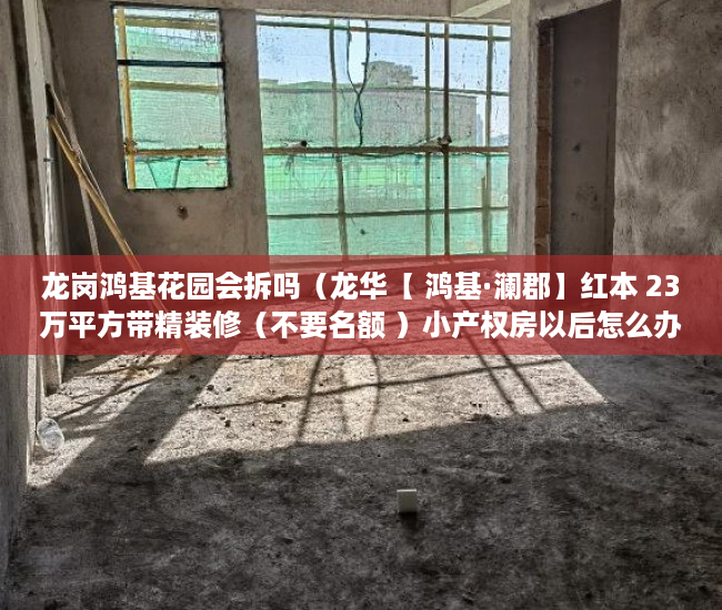 龙岗鸿基花园会拆吗（龙华【 鸿基·澜郡】红本 23万平方带精装修（不要名额 ）小产权房以后怎么办，