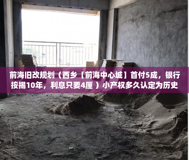 前海旧改规划（西乡【前海中心城】首付5成，银行按揭10年，利息只要4厘 ）小产权多久认定为历史遗留，