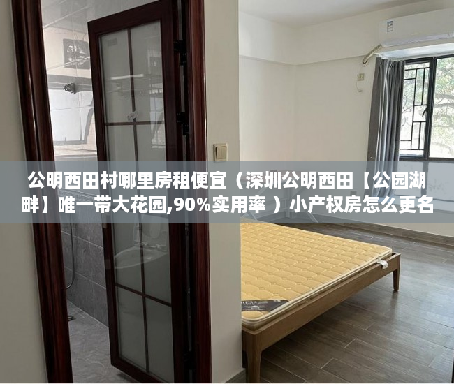 公明西田村哪里房租便宜（深圳公明西田【公园湖畔】唯一带大花园,90%实用率 ）小产权房怎么更名过户要多久，