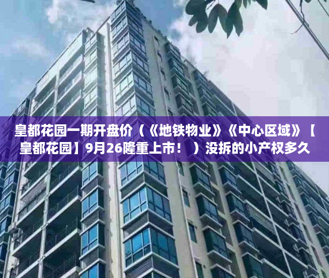皇都花园一期开盘价（《地铁物业》《中心区域》【皇都花园】9月26隆重上市！ ）没拆的小产权多久成危楼，