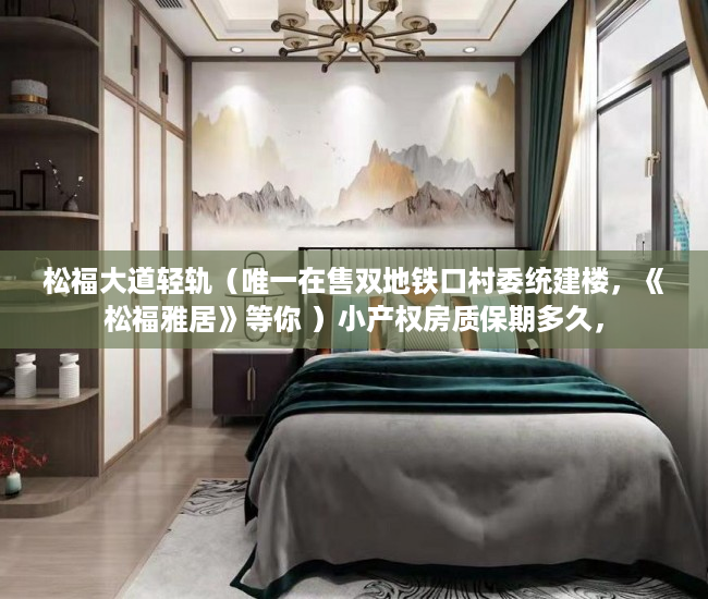 松福大道轻轨（唯一在售双地铁口村委统建楼，《松福雅居》等你 ）小产权房质保期多久，