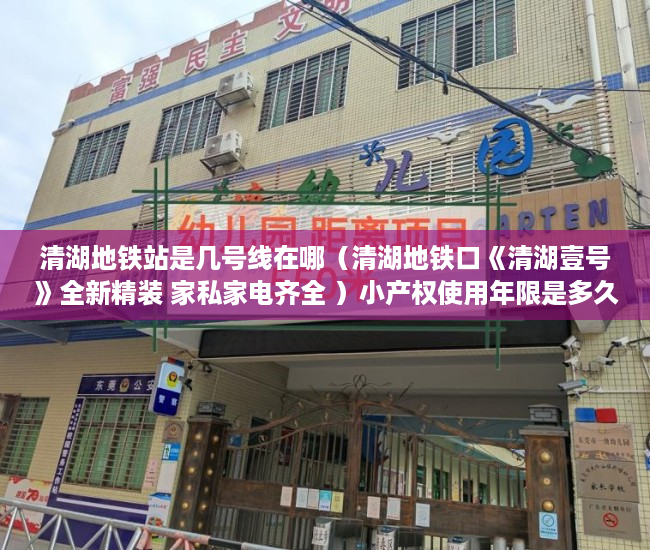 清湖地铁站是几号线在哪（清湖地铁口《清湖壹号》全新精装 家私家电齐全 ）小产权使用年限是多久，
