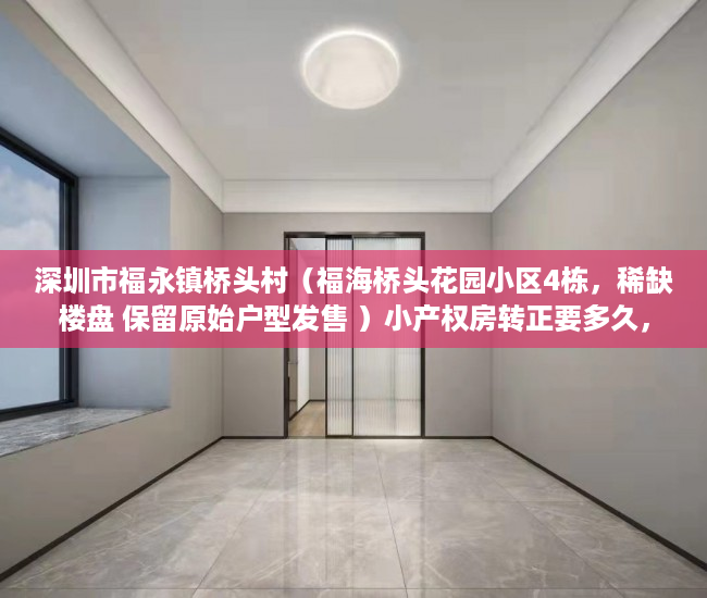 深圳市福永镇桥头村（福海桥头花园小区4栋，稀缺楼盘 保留原始户型发售 ）小产权房转正要多久，