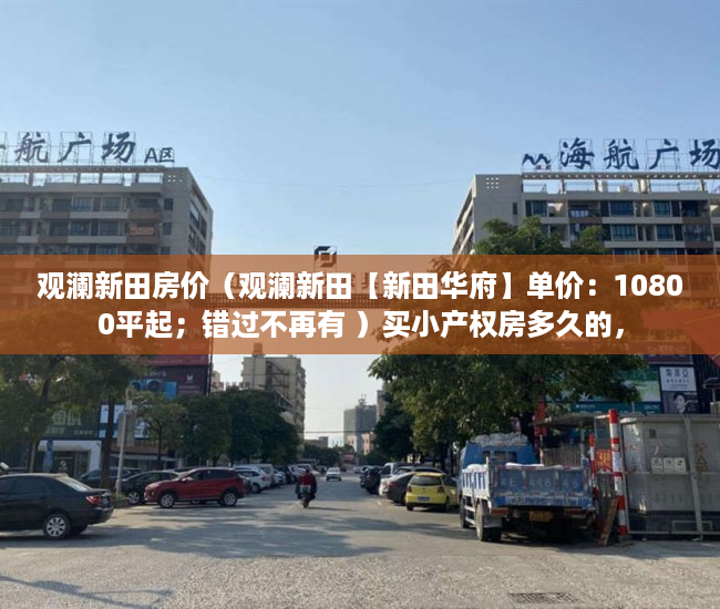 观澜新田房价（观澜新田【新田华府】单价：10800平起；错过不再有 ）买小产权房多久的，