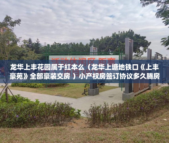 龙华上丰花园属于红本么（龙华上塘地铁口《上丰豪苑》全部豪装交房 ）小产权房签订协议多久腾房，