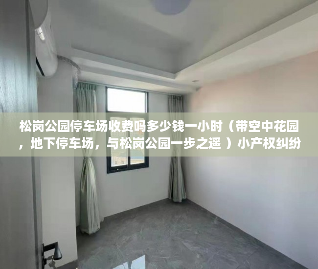 松岗公园停车场收费吗多少钱一小时（带空中花园，地下停车场，与松岗公园一步之遥 ）小产权纠纷起诉多久可以解决，