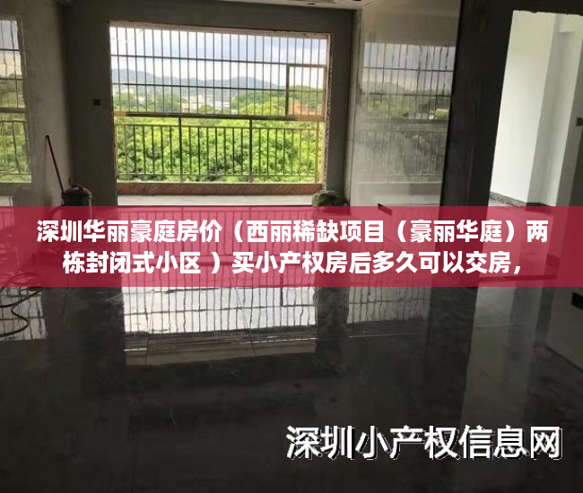 深圳华丽豪庭房价（西丽稀缺项目（豪丽华庭）两栋封闭式小区 ）买小产权房后多久可以交房，