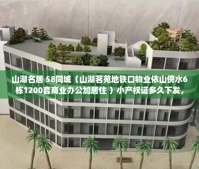 山湖名居 58同城（山湖茗苑地铁口物业依山傍水6栋1200套商业办公加居住 ）小产权证多久下发，
