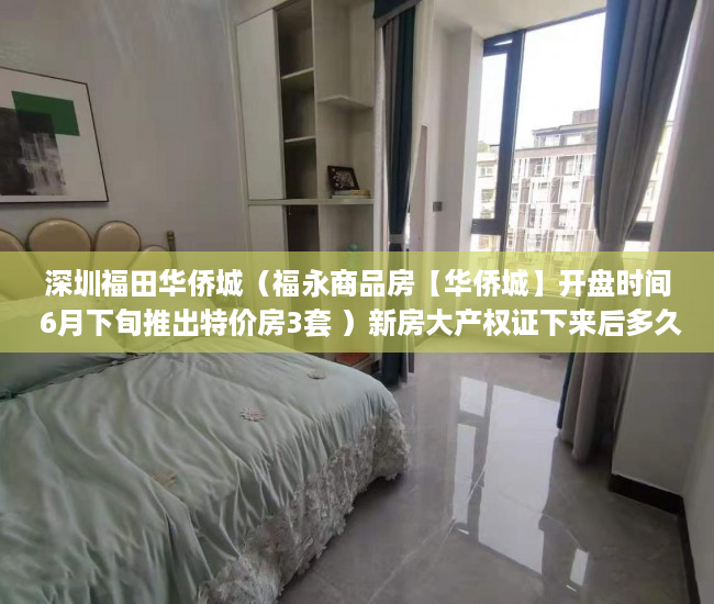 深圳福田华侨城（福永商品房【华侨城】开盘时间 6月下旬推出特价房3套 ）新房大产权证下来后多久下小产权证，