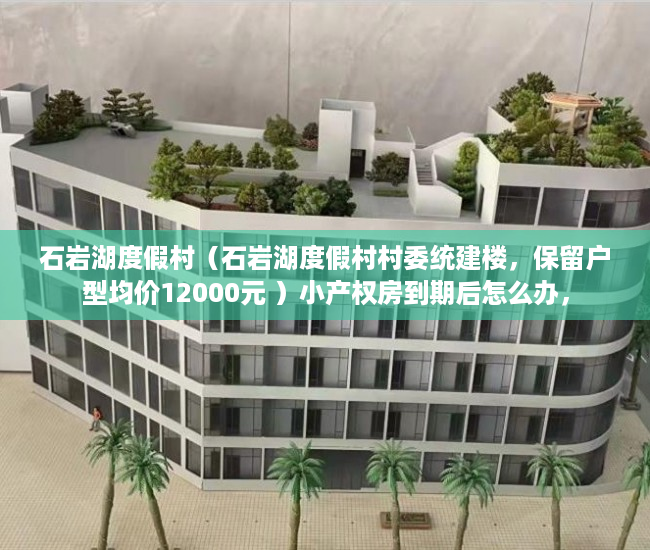 石岩湖度假村（石岩湖度假村村委统建楼，保留户型均价12000元 ）小产权房到期后怎么办，