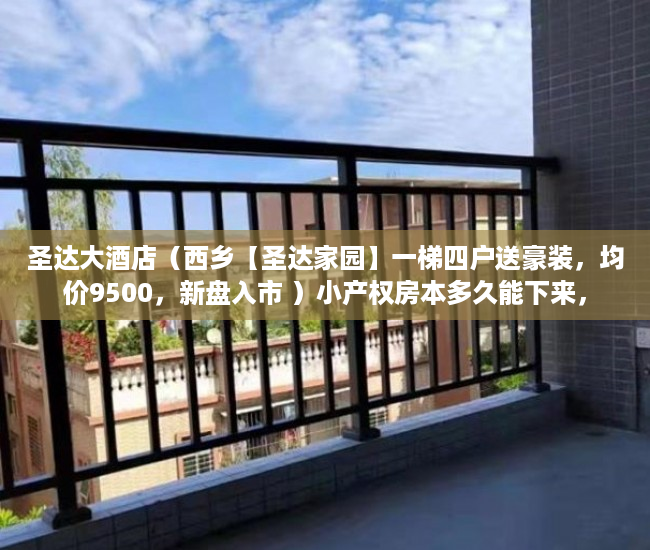 圣达大酒店（西乡【圣达家园】一梯四户送豪装，均价9500，新盘入市 ）小产权房本多久能下来，