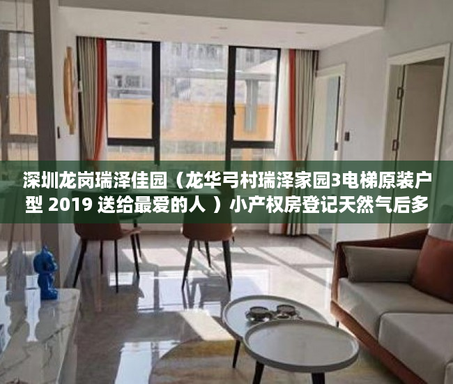 深圳龙岗瑞泽佳园（龙华弓村瑞泽家园3电梯原装户型 2019 送给最爱的人 ）小产权房登记天然气后多久会搞好，