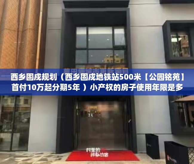 西乡固戍规划（西乡固戍地铁站500米【公园铭苑】首付10万起分期5年 ）小产权的房子使用年限是多久，