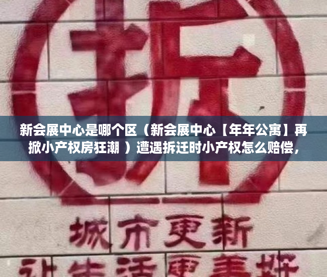新会展中心是哪个区（新会展中心【年年公寓】再掀小产权房狂潮 ）遭遇拆迁时小产权怎么赔偿，