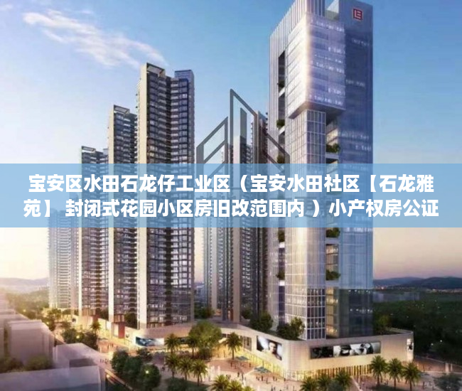 宝安区水田石龙仔工业区（宝安水田社区【石龙雅苑】 封闭式花园小区房旧改范围内 ）小产权房公证怎么办，
