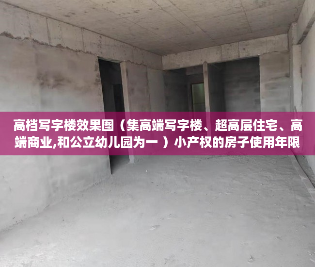 高档写字楼效果图（集高端写字楼、超高层住宅、高端商业,和公立幼儿园为一 ）小产权的房子使用年限是多久，