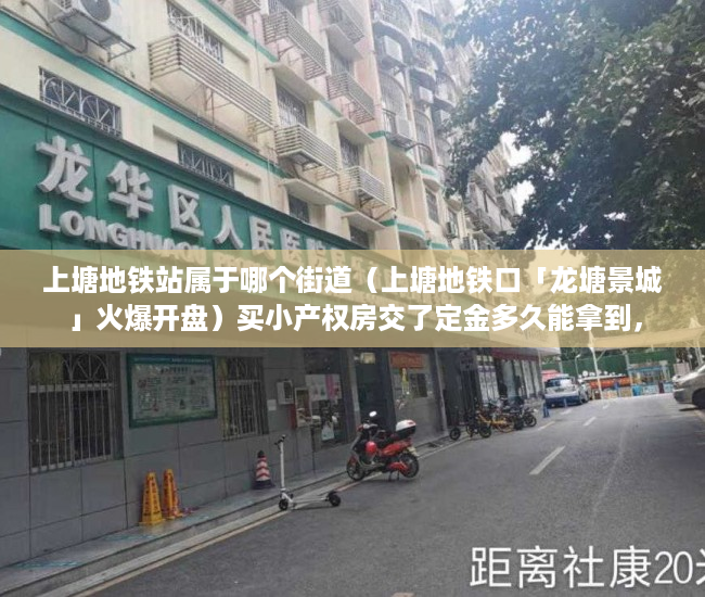 上塘地铁站属于哪个街道（上塘地铁口「龙塘景城」火爆开盘）买小产权房交了定金多久能拿到，