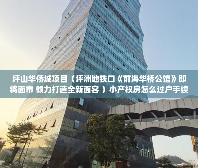 坪山华侨城项目（坪洲地铁口《前海华桥公馆》即将面市 倾力打造全新面容 ）小产权房怎么过户手续，