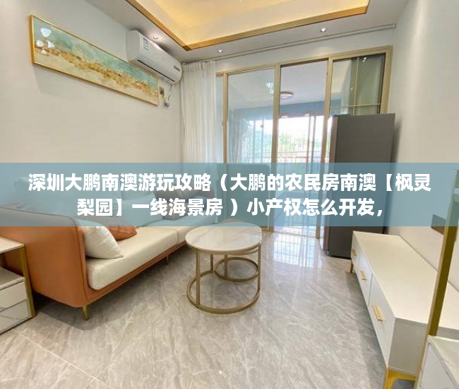 深圳大鹏南澳游玩攻略（大鹏的农民房南澳【枫灵梨园】一线海景房 ）小产权怎么开发，