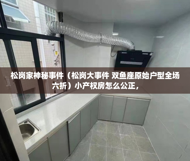 松岗家神秘事件（松岗大事件 双鱼座原始户型全场六折）小产权房怎么公正，