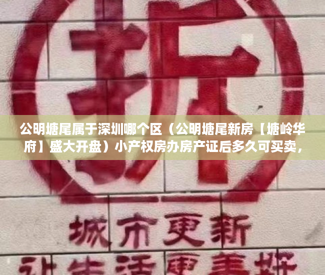 公明塘尾属于深圳哪个区（公明塘尾新房【塘岭华府】盛大开盘）小产权房办房产证后多久可买卖，