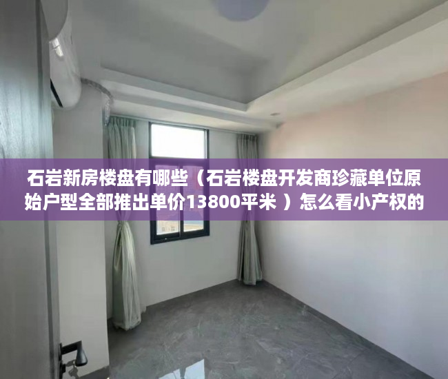 石岩新房楼盘有哪些（石岩楼盘开发商珍藏单位原始户型全部推出单价13800平米 ）怎么看小产权的房子，