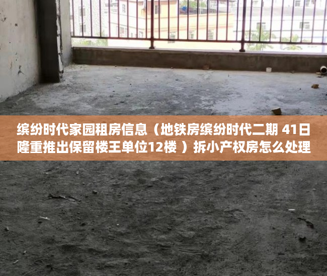 缤纷时代家园租房信息（地铁房缤纷时代二期 41日隆重推出保留楼王单位12楼 ）拆小产权房怎么处理，