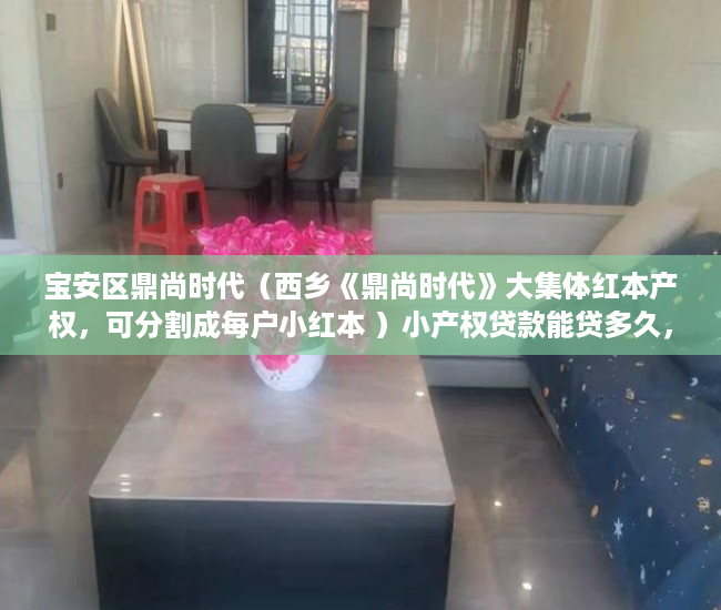 宝安区鼎尚时代（西乡《鼎尚时代》大集体红本产权，可分割成每户小红本 ）小产权贷款能贷多久，