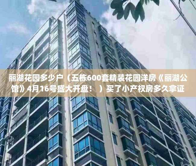丽湖花园多少户（五栋600套精装花园洋房《丽湖公馆》4月16号盛大开盘！ ）买了小产权房多久拿证，