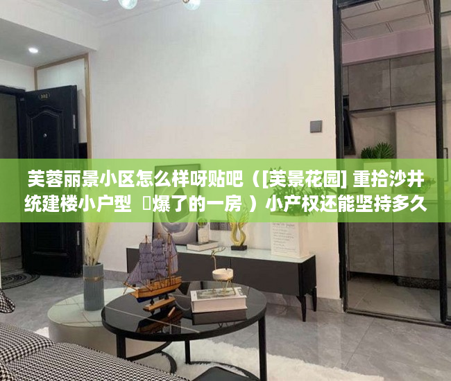 芙蓉丽景小区怎么样呀贴吧（[芙景花园] 重拾沙井统建楼小户型  屌爆了的一房 ）小产权还能坚持多久，