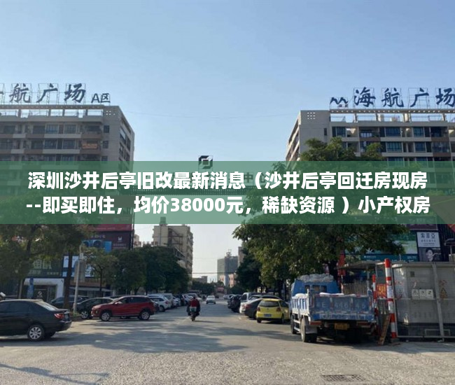 深圳沙井后亭旧改最新消息（沙井后亭回迁房现房--即买即住，均价38000元，稀缺资源 ）小产权房怎么抵押，