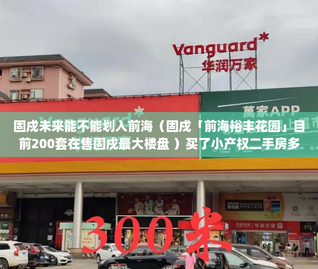 固戍未来能不能划入前海（固戍「前海裕丰花园」目前200套在售固戍最大楼盘 ）买了小产权二手房多久可以买，