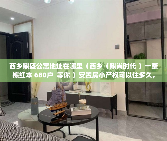 西乡鼎盛公寓地址在哪里（西乡（鼎尚时代 ）一整栋红本 680户  等你 ）安置房小产权可以住多久，