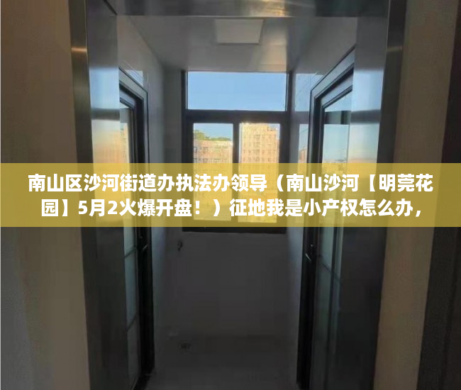南山区沙河街道办执法办领导（南山沙河【明莞花园】5月2火爆开盘！）征地我是小产权怎么办，