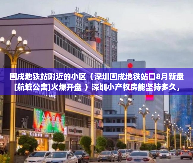 固戍地铁站附近的小区（深圳固戍地铁站口8月新盘[航城公寓]火爆开盘 ）深圳小产权房能坚持多久，