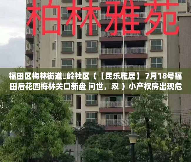福田区梅林街道孖岭社区（【民乐雅居】 7月18号福田后花园梅林关口新盘 问世，双 ）小产权房出现危房怎么办，