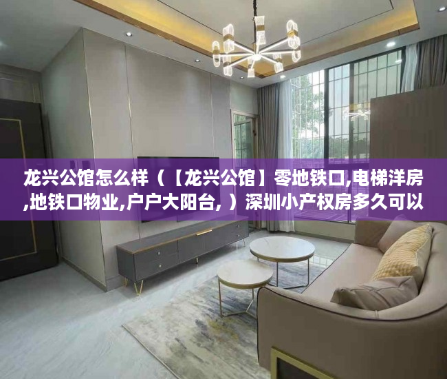龙兴公馆怎么样（【龙兴公馆】零地铁口,电梯洋房,地铁口物业,户户大阳台, ）深圳小产权房多久可以过户，