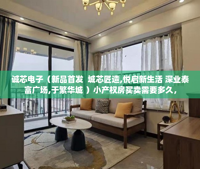 诚芯电子（新品首发  城芯匠造,悦启新生活 深业泰富广场,于繁华城 ）小产权房买卖需要多久，