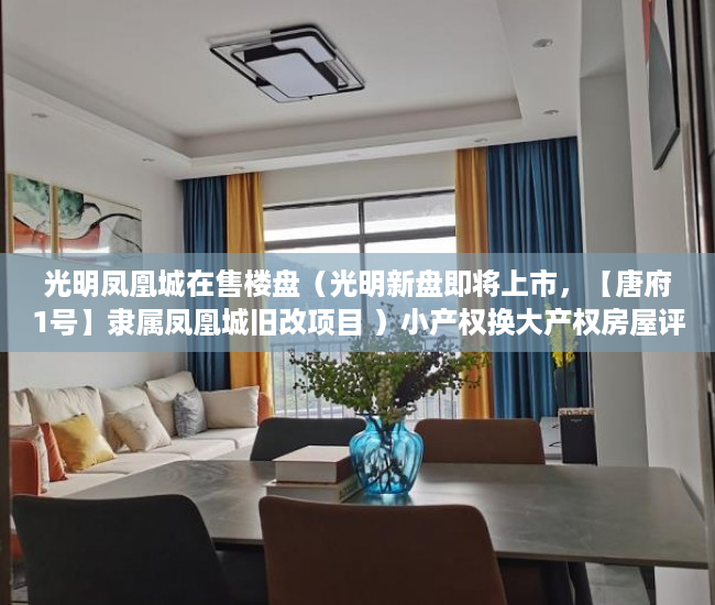 光明凤凰城在售楼盘（光明新盘即将上市，【唐府1号】隶属凤凰城旧改项目 ）小产权换大产权房屋评估需要多久，