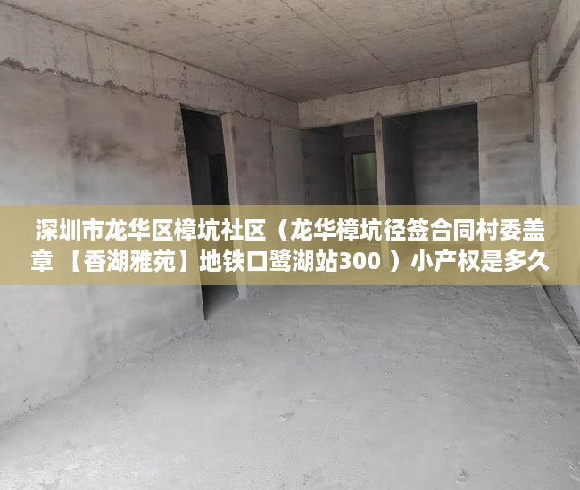 深圳市龙华区樟坑社区（龙华樟坑径签合同村委盖章 【香湖雅苑】地铁口鹭湖站300 ）小产权是多久，