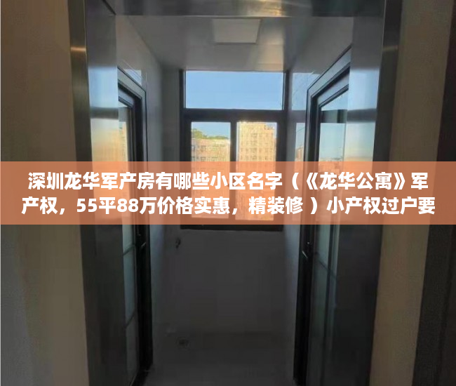 深圳龙华军产房有哪些小区名字（《龙华公寓》军产权，55平88万价格实惠，精装修 ）小产权过户要多久，