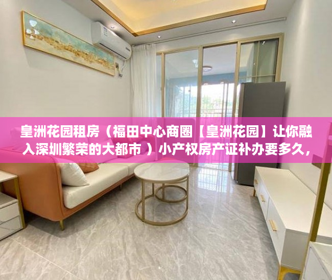 皇洲花园租房（福田中心商圈【皇洲花园】让你融入深圳繁荣的大都市 ）小产权房产证补办要多久，