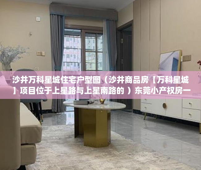 沙井万科星城住宅户型图（沙井商品房【万科星城】项目位于上星路与上星南路的 ）东莞小产权房一般贷款多久能批下来，