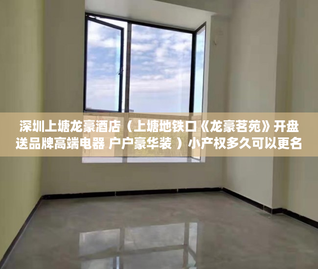 深圳上塘龙豪酒店（上塘地铁口《龙豪茗苑》开盘送品牌高端电器 户户豪华装 ）小产权多久可以更名，