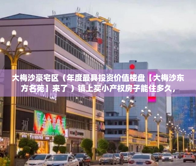 大梅沙豪宅区（年度最具投资价值楼盘【大梅沙东方名苑】来了 ）镇上买小产权房子能住多久，