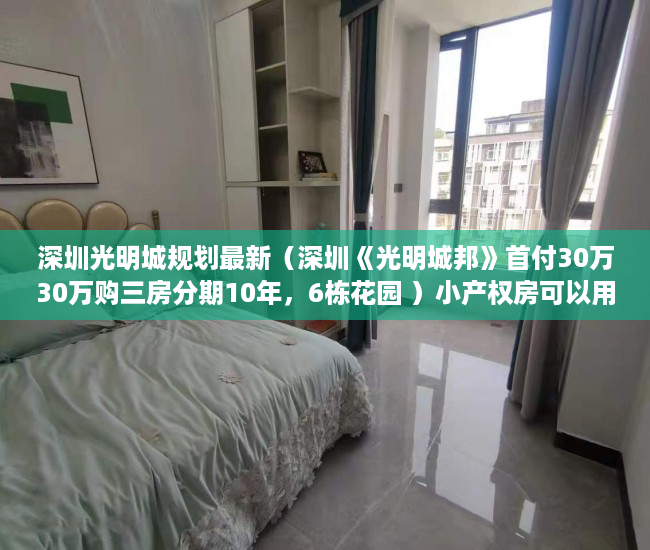 深圳光明城规划最新（深圳《光明城邦》首付30万30万购三房分期10年，6栋花园 ）小产权房可以用多久，