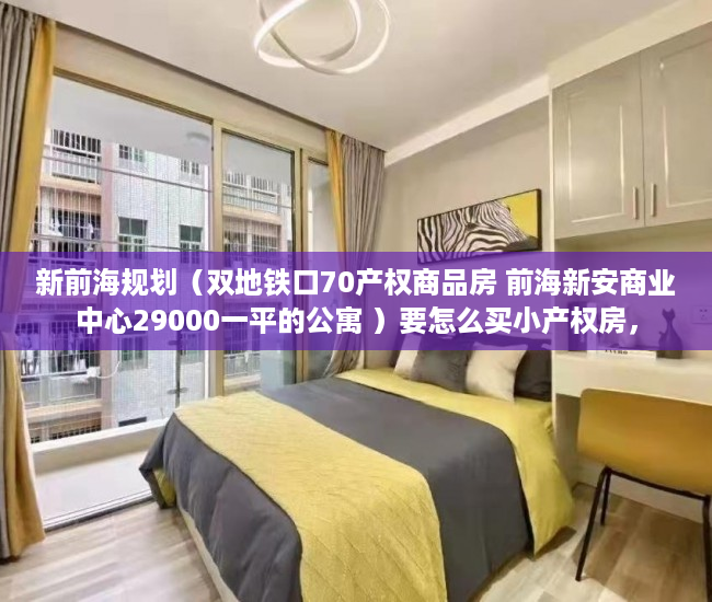 新前海规划（双地铁口70产权商品房 前海新安商业中心29000一平的公寓 ）要怎么买小产权房，